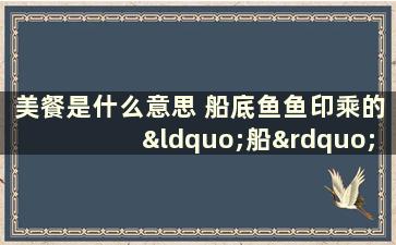 美餐是什么意思 船底鱼鱼印乘的“船”指的是什么鱼印离开乘的船去吃一顿可口的美餐，这个美餐是指什么